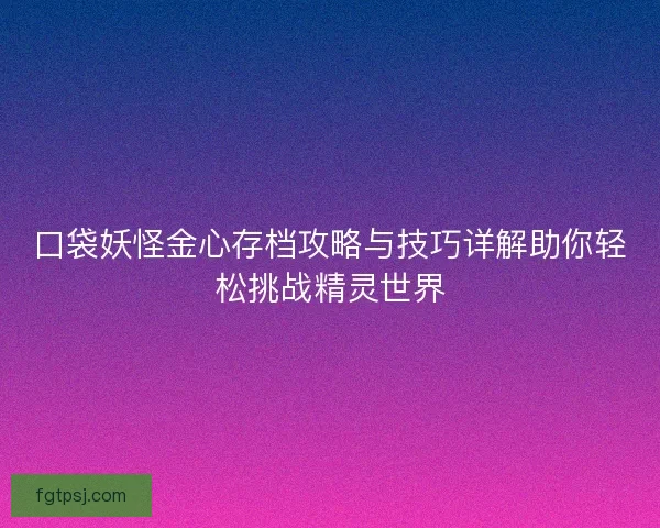 口袋妖怪金心存档攻略与技巧详解助你轻松挑战精灵世界