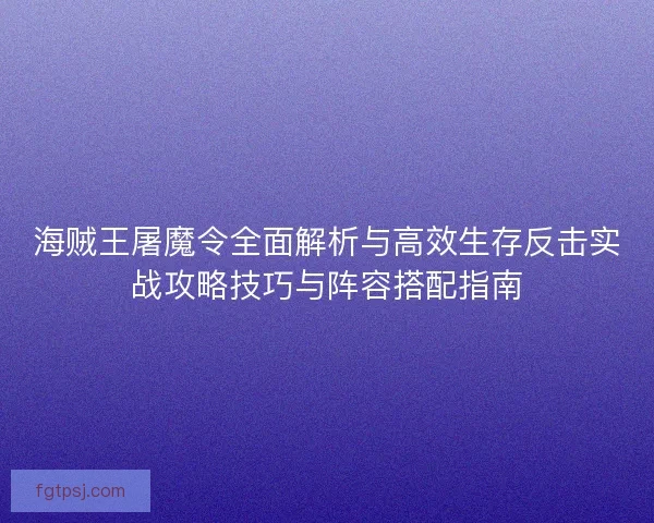 海贼王屠魔令全面解析与高效生存反击实战攻略技巧与阵容搭配指南