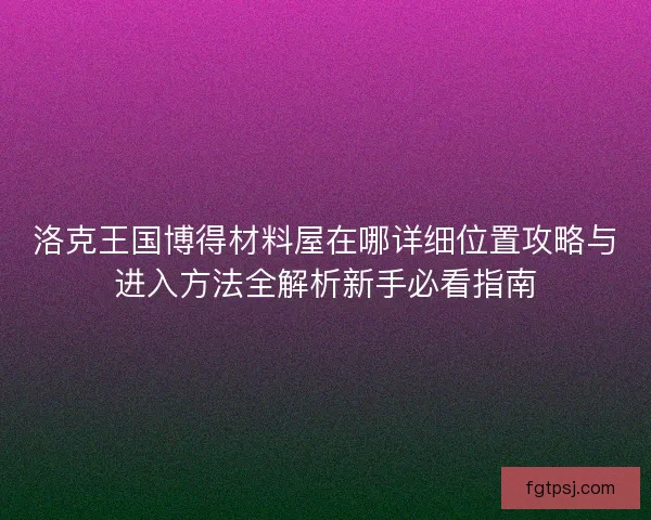 洛克王国博得材料屋在哪详细位置攻略与进入方法全解析新手必看指南