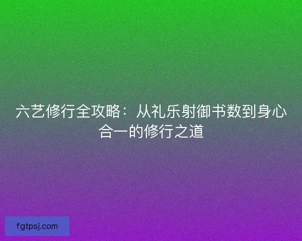六艺修行全攻略：从礼乐射御书数到身心合一的修行之道