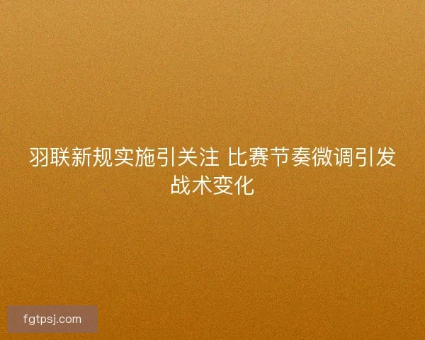 羽联新规实施引关注 比赛节奏微调引发战术变化