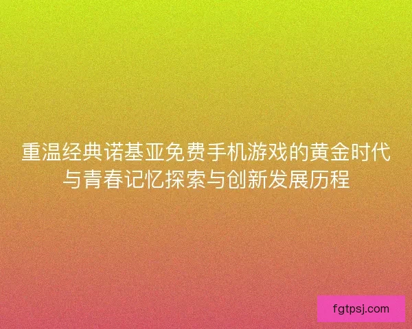 重温经典诺基亚免费手机游戏的黄金时代与青春记忆探索与创新发展历程