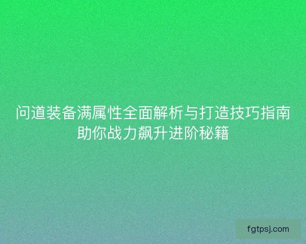 问道装备满属性全面解析与打造技巧指南助你战力飙升进阶秘籍